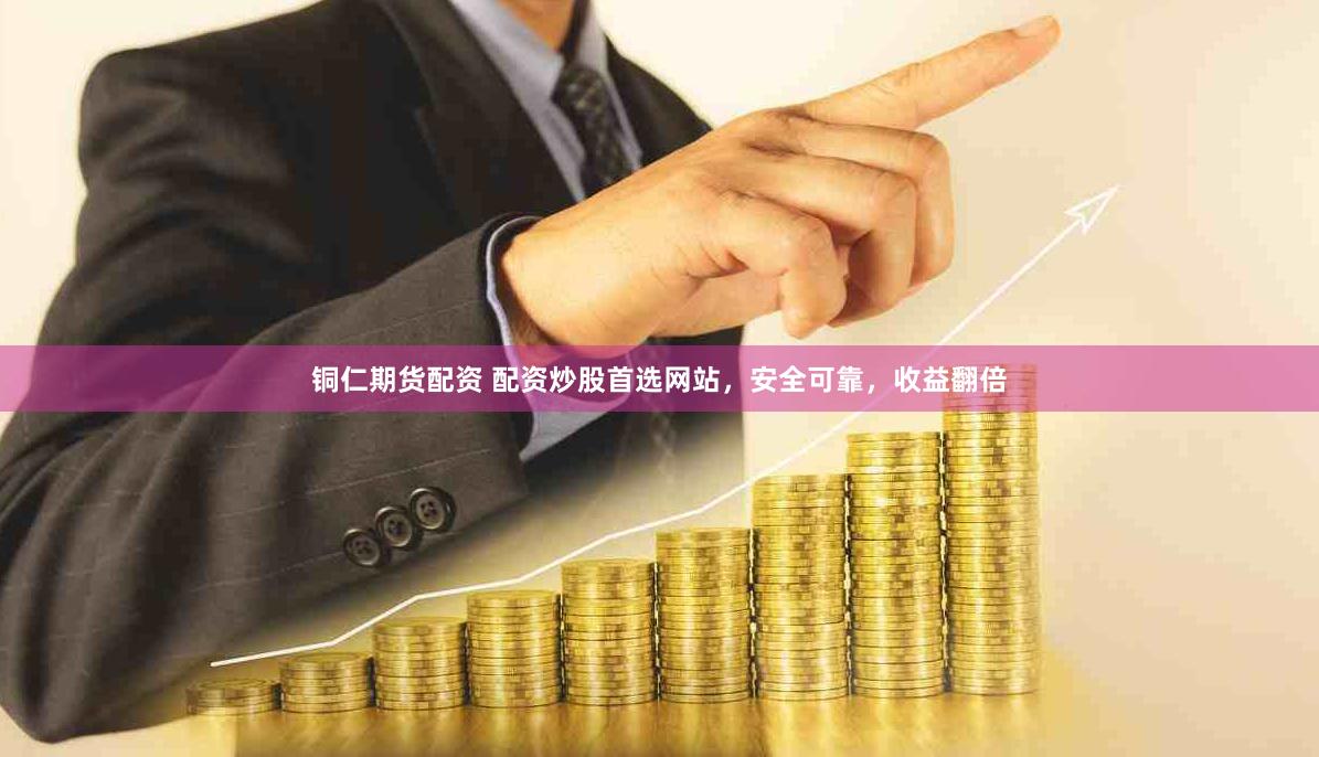 铜仁期货配资 配资炒股首选网站，安全可靠，收益翻倍