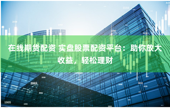 在线期货配资 实盘股票配资平台：助你放大收益，轻松理财