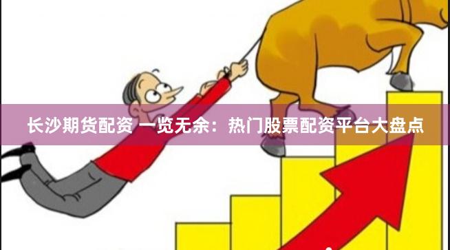 长沙期货配资 一览无余：热门股票配资平台大盘点