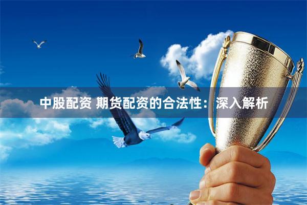 中股配资 期货配资的合法性：深入解析