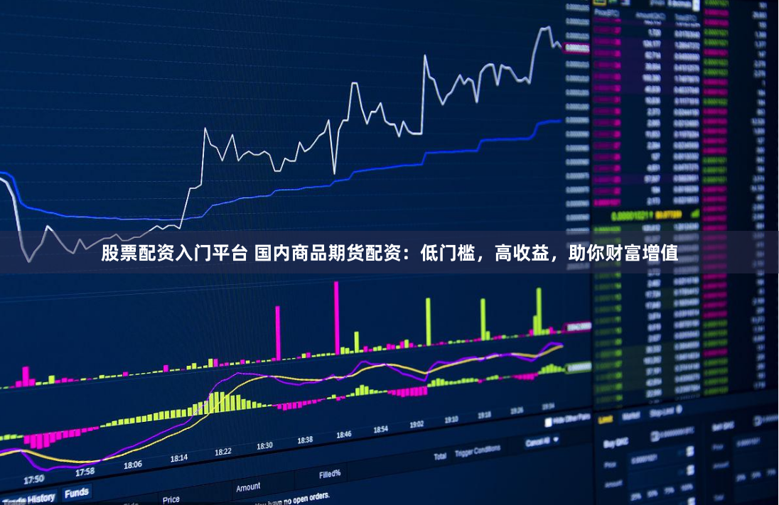 股票配资入门平台 国内商品期货配资：低门槛，高收益，助你财富增值