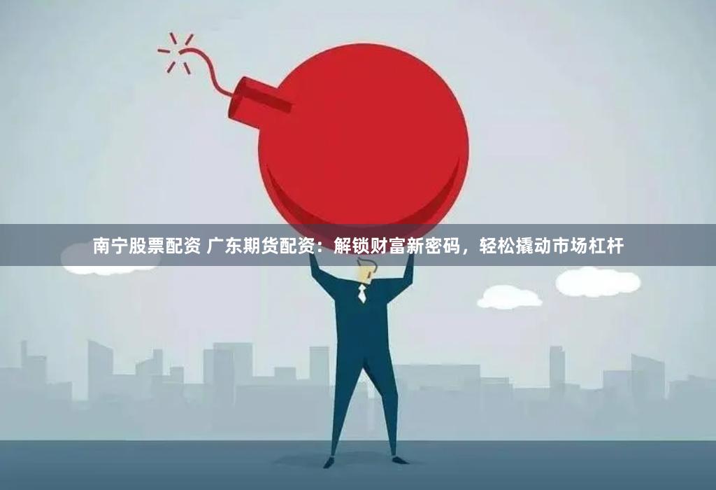 南宁股票配资 广东期货配资：解锁财富新密码，轻松撬动市场杠杆