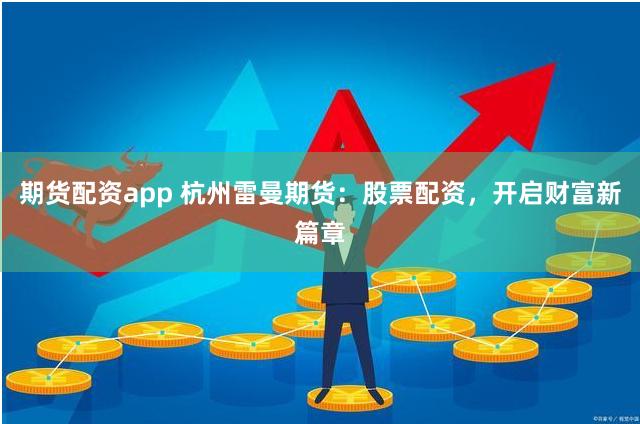 期货配资app 杭州雷曼期货：股票配资，开启财富新篇章