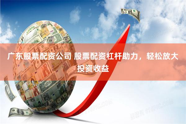 广东股票配资公司 股票配资杠杆助力，轻松放大投资收益