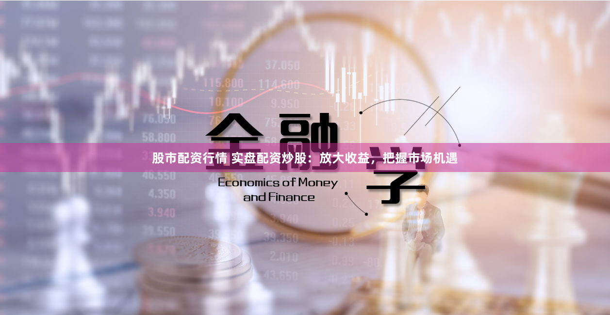 股市配资行情 实盘配资炒股：放大收益，把握市场机遇