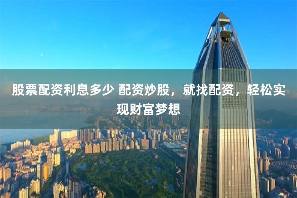 股票配资利息多少 配资炒股，就找配资，轻松实现财富梦想