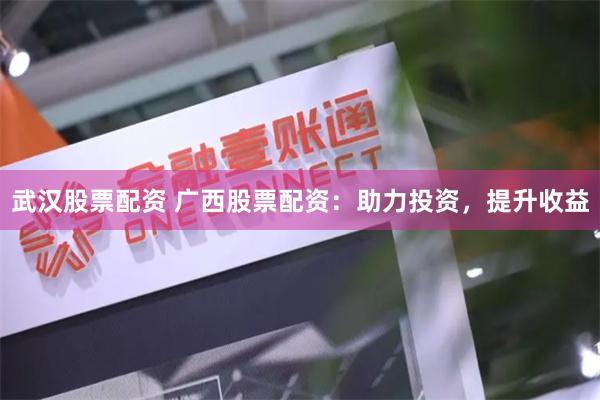 武汉股票配资 广西股票配资：助力投资，提升收益