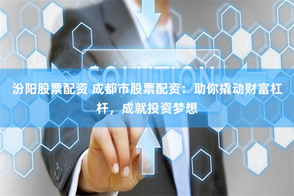 汾阳股票配资 成都市股票配资：助你撬动财富杠杆，成就投资梦想