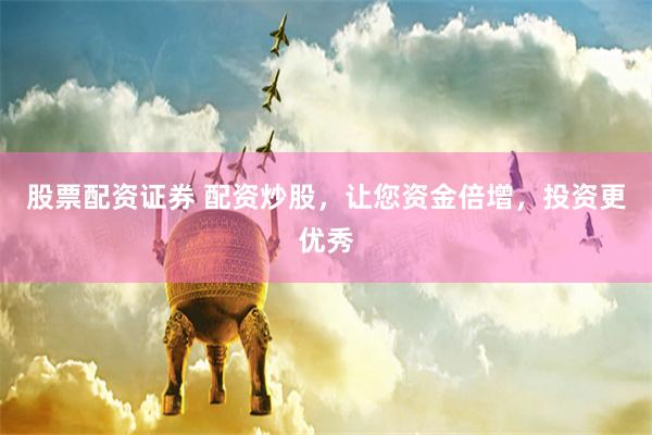 股票配资证券 配资炒股，让您资金倍增，投资更优秀