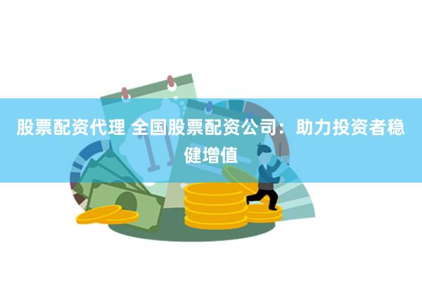 股票配资代理 全国股票配资公司：助力投资者稳健增值