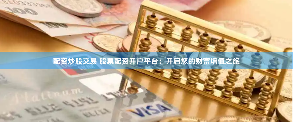 配资炒股交易 股票配资开户平台：开启您的财富增值之旅