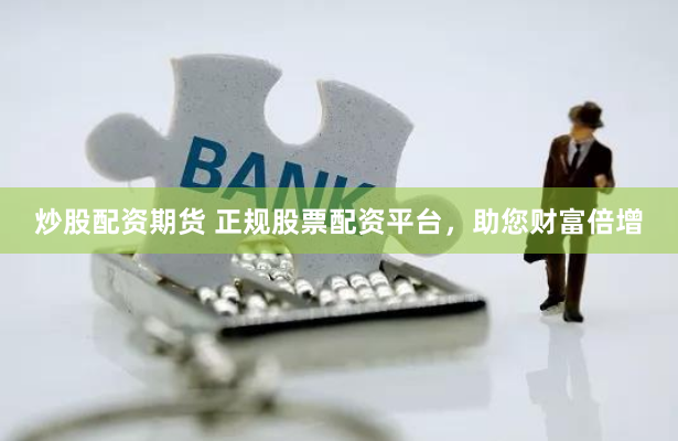 炒股配资期货 正规股票配资平台，助您财富倍增