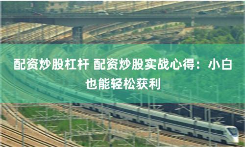 配资炒股杠杆 配资炒股实战心得：小白也能轻松获利