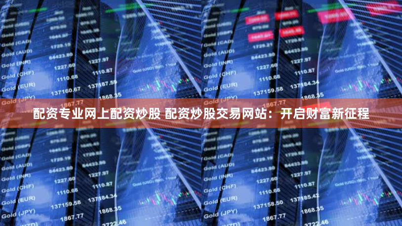 配资专业网上配资炒股 配资炒股交易网站:开启财富新征程