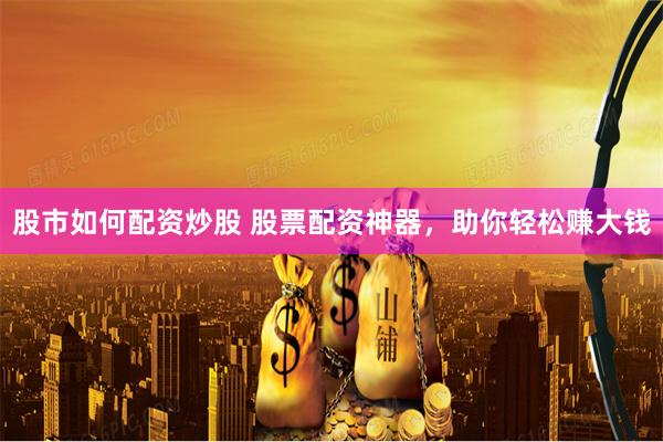 股市如何配资炒股 股票配资神器，助你轻松赚大钱