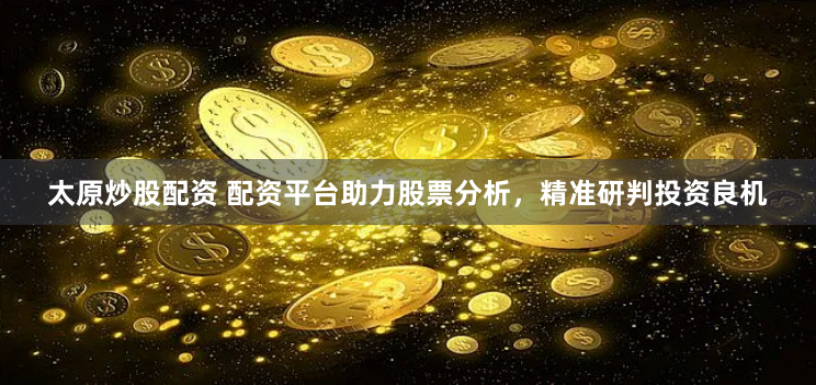 太原炒股配资 配资平台助力股票分析，精准研判投资良机