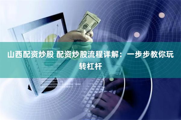 山西配资炒股 配资炒股流程详解：一步步教你玩转杠杆