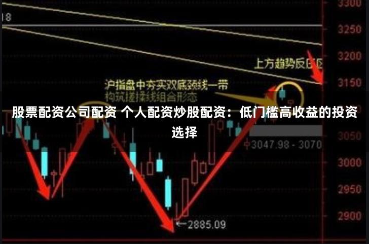 股票配资公司配资 个人配资炒股配资：低门槛高收益的投资选择