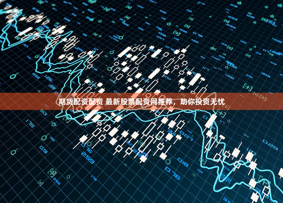 期货配资配资 最新股票配资网推荐，助你投资无忧