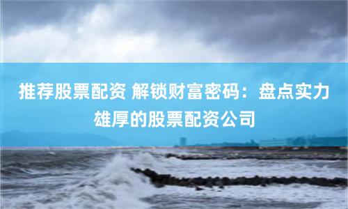 推荐股票配资 解锁财富密码：盘点实力雄厚的股票配资公司