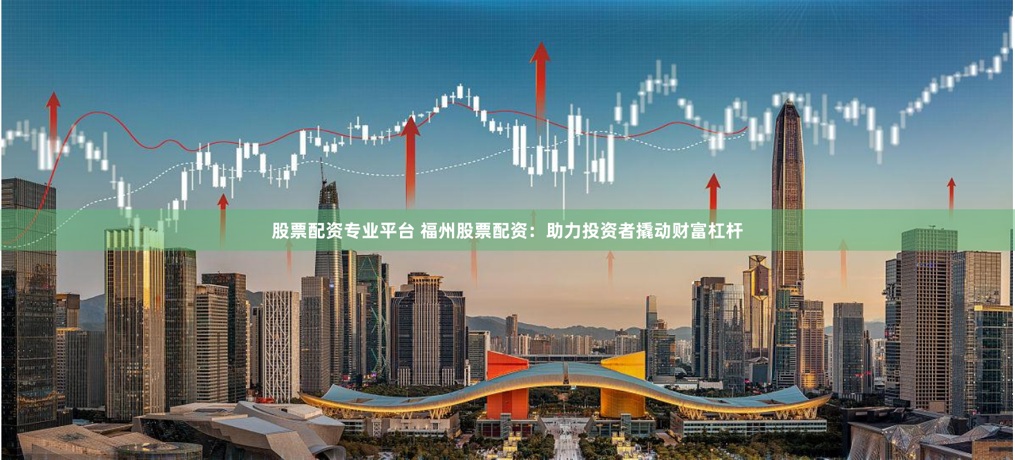 股票配资专业平台 福州股票配资：助力投资者撬动财富杠杆