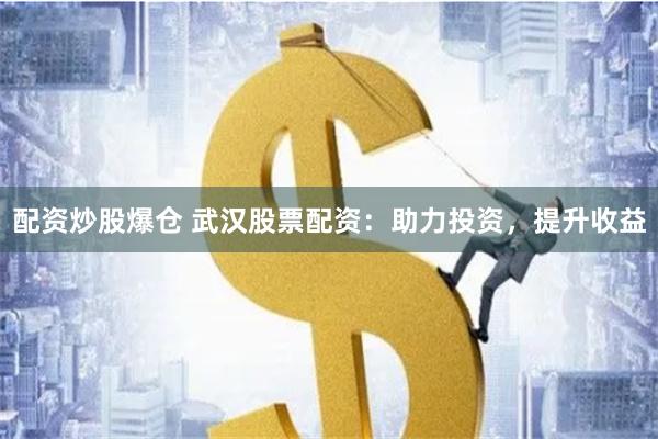 配资炒股爆仓 武汉股票配资：助力投资，提升收益