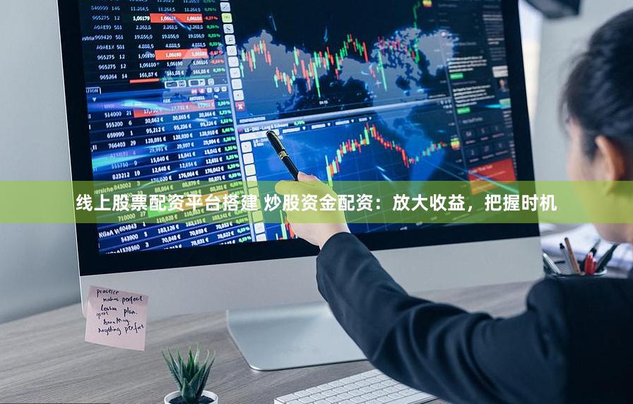 线上股票配资平台搭建 炒股资金配资：放大收益，把握时机