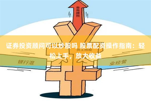 证券投资顾问可以炒股吗 股票配资操作指南:轻松上手,放大收益
