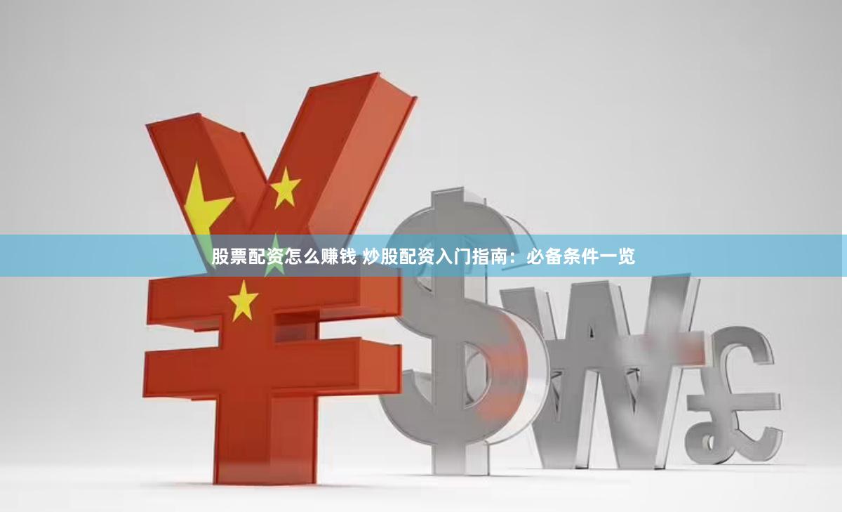 股票配资怎么赚钱 炒股配资入门指南：必备条件一览