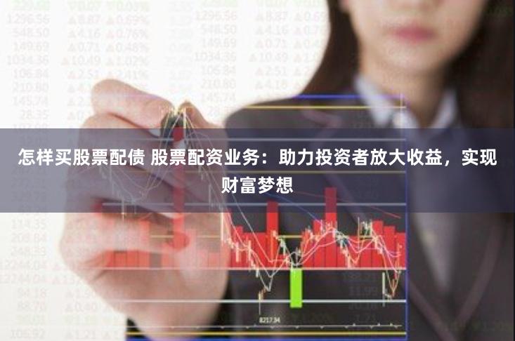 怎样买股票配债 股票配资业务：助力投资者放大收益，实现财富梦想
