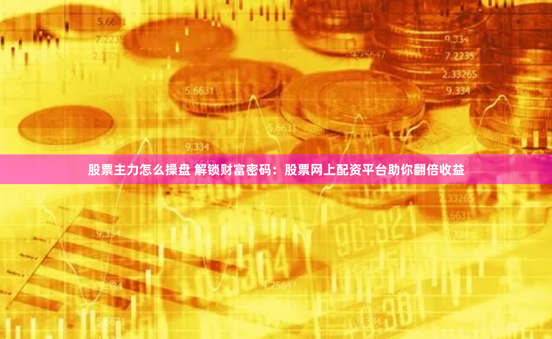 股票主力怎么操盘 解锁财富密码：股票网上配资平台助你翻倍收益