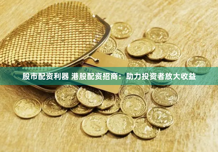 股市配资利器 港股配资招商：助力投资者放大收益