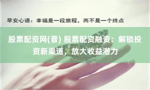 股票配资网(晋) 股票配资融资：解锁投资新渠道，放大收益潜力
