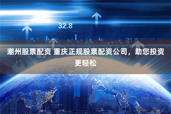 潮州股票配资 重庆正规股票配资公司，助您投资更轻松