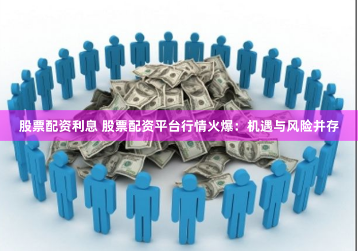 股票配资利息 股票配资平台行情火爆：机遇与风险并存