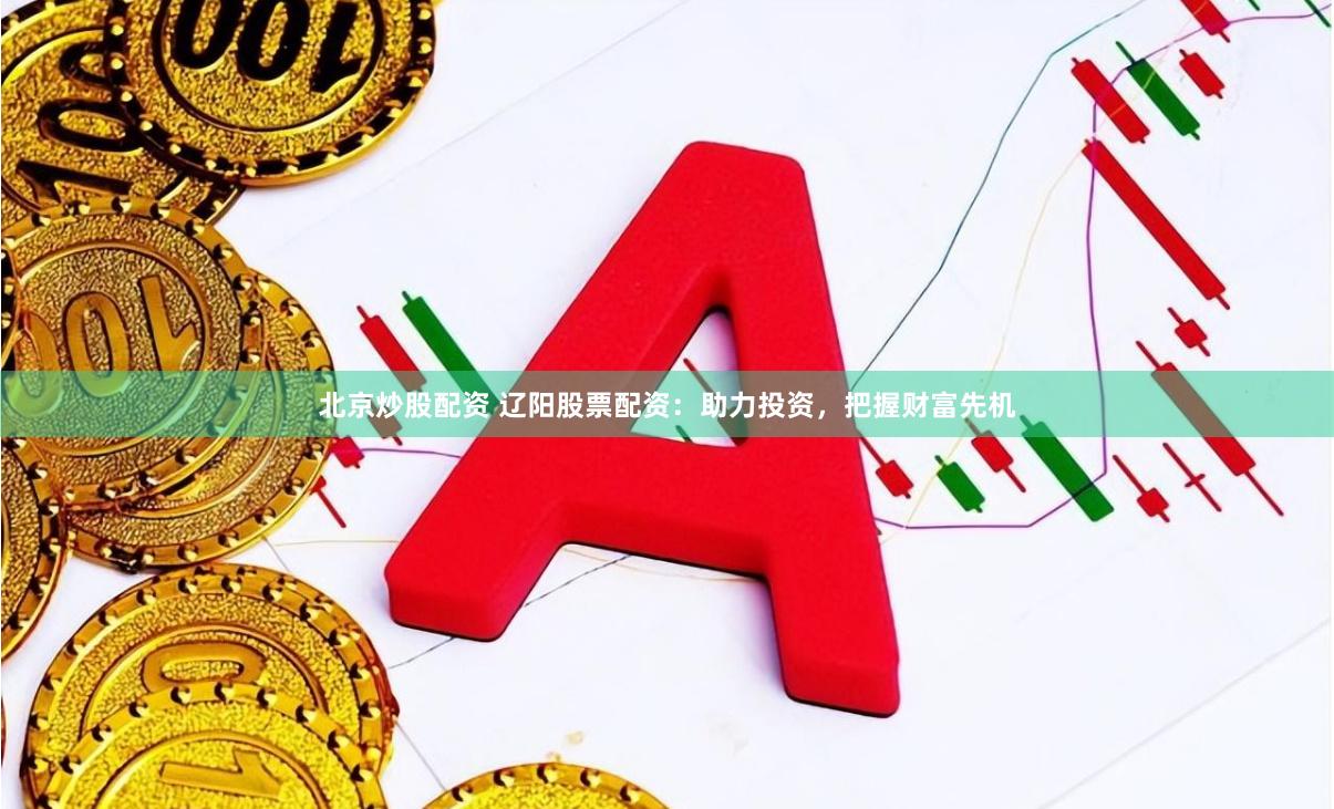 北京炒股配资 辽阳股票配资：助力投资，把握财富先机