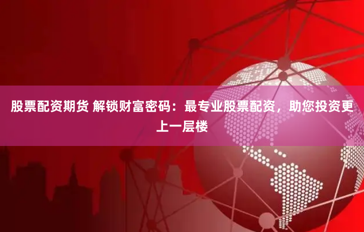 股票配资期货 解锁财富密码：最专业股票配资，助您投资更上一层楼