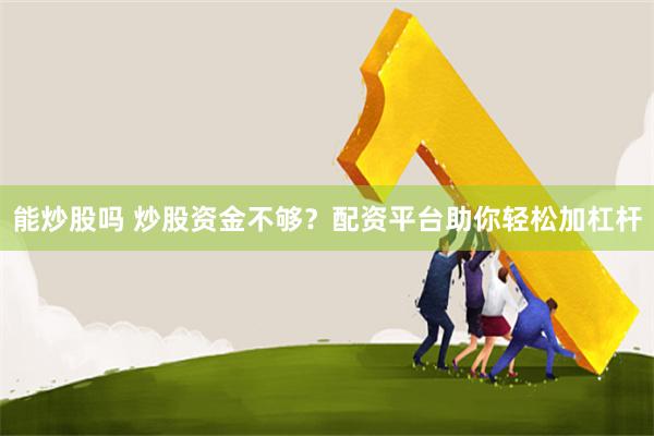 能炒股吗 炒股资金不够？配资平台助你轻松加杠杆