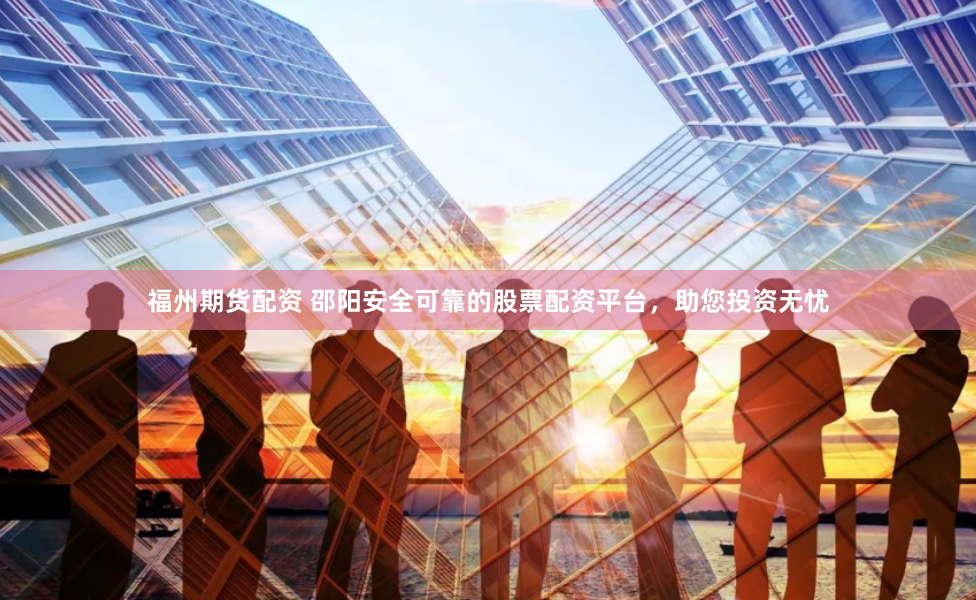 福州期货配资 邵阳安全可靠的股票配资平台，助您投资无忧