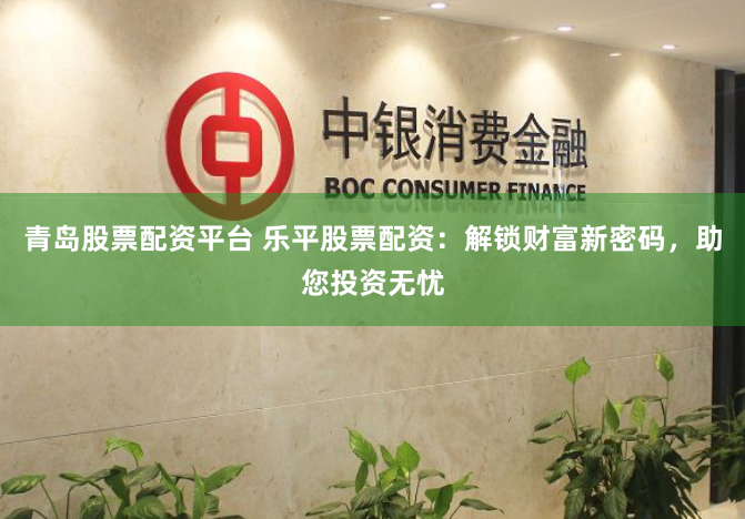 青岛股票配资平台 乐平股票配资：解锁财富新密码，助您投资无忧