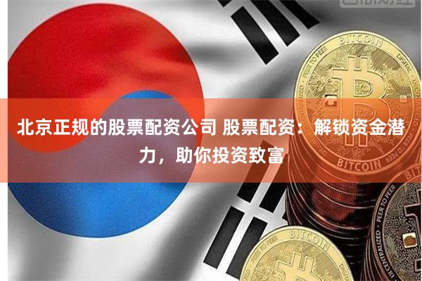 北京正规的股票配资公司 股票配资：解锁资金潜力，助你投资致富