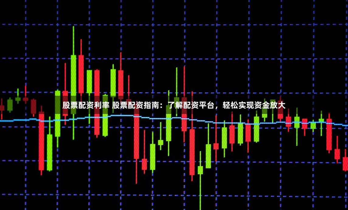 股票配资利率 股票配资指南：了解配资平台，轻松实现资金放大