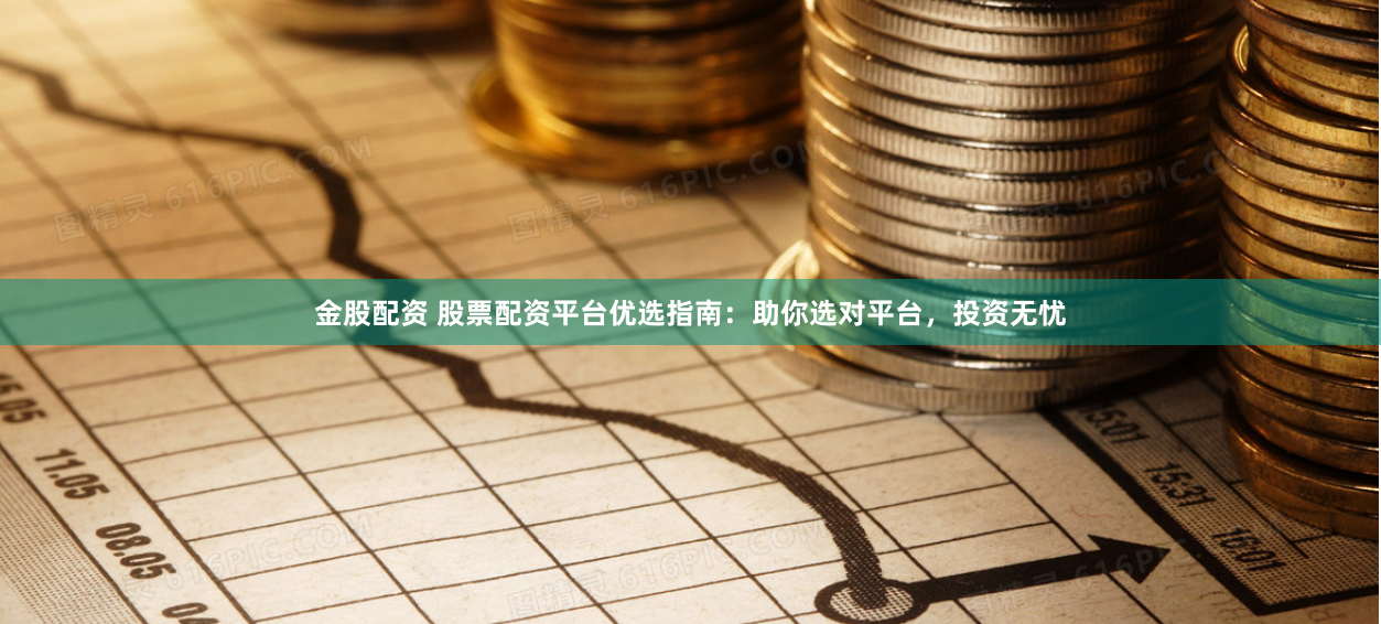 金股配资 股票配资平台优选指南：助你选对平台，投资无忧