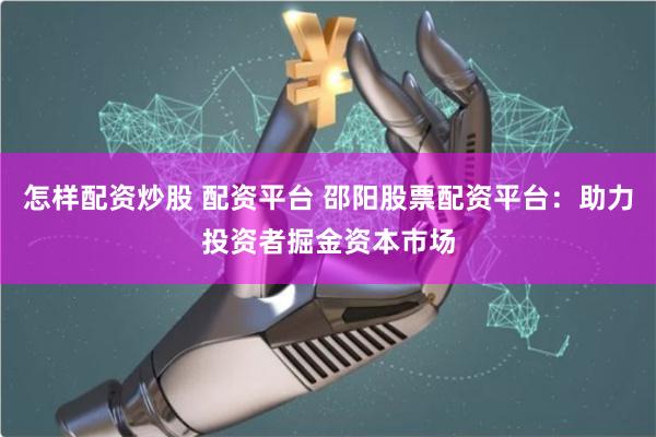 怎样配资炒股 配资平台 邵阳股票配资平台：助力投资者掘金资本市场