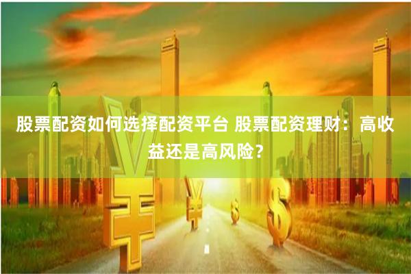 股票配资如何选择配资平台 股票配资理财：高收益还是高风险？
