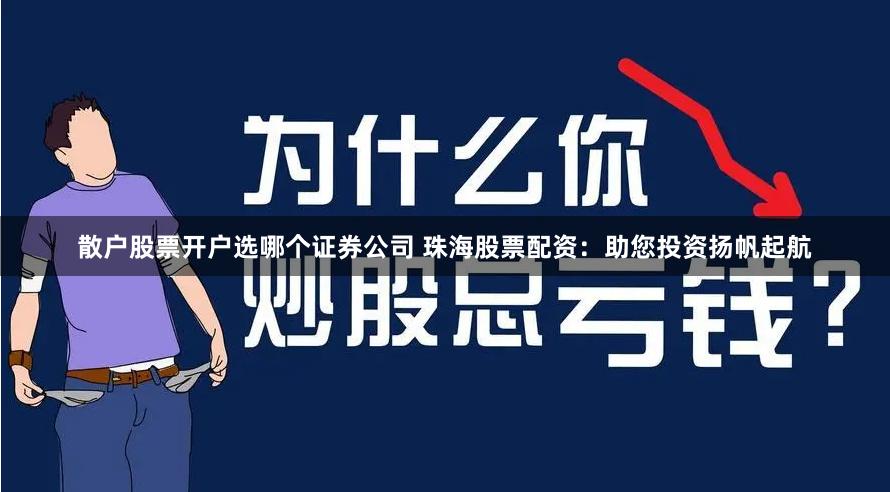 散户股票开户选哪个证券公司 珠海股票配资：助您投资扬帆起航