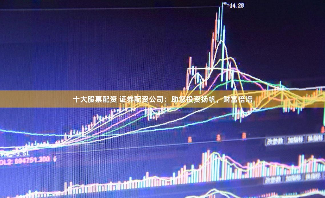十大股票配资 证券配资公司：助您投资扬帆，财富倍增