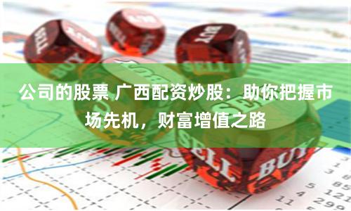 公司的股票 广西配资炒股：助你把握市场先机，财富增值之路