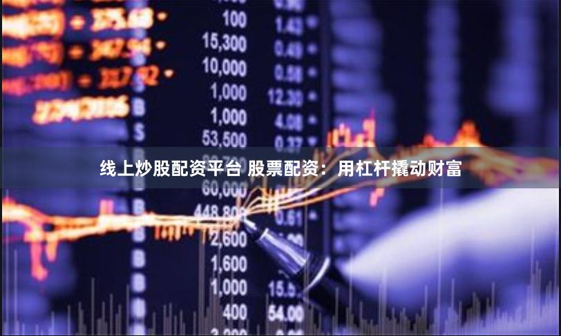 线上炒股配资平台 股票配资：用杠杆撬动财富
