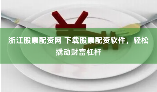 浙江股票配资网 下载股票配资软件，轻松撬动财富杠杆